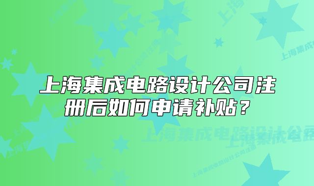 上海集成电路设计公司注册后如何申请补贴?