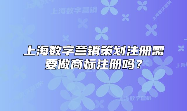 上海数字营销策划注册需要做商标注册吗?
