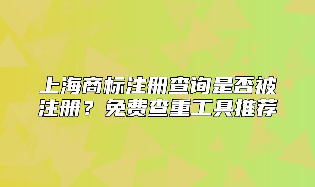 上海商标注册查询是否被注册?免费查重工具推荐