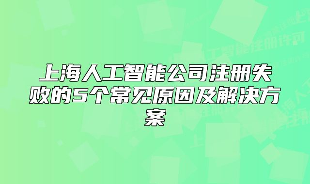 上海人工智能公司注册失败的5个常见原因及解决方案