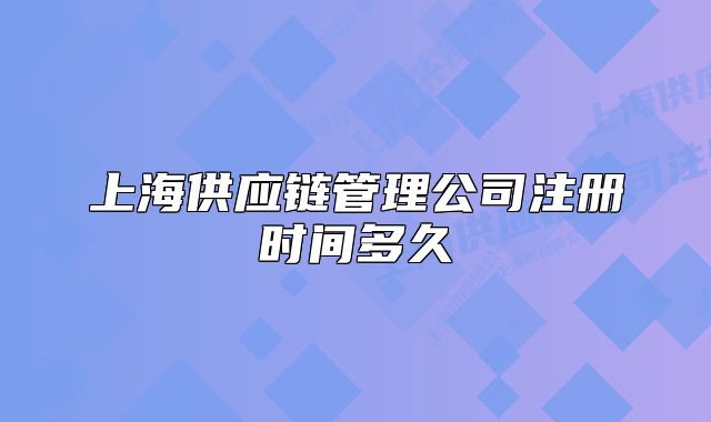 上海供应链管理公司注册时间多久