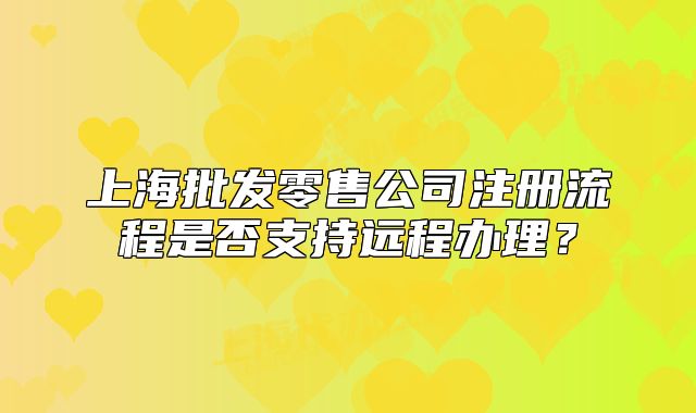 上海批发零售公司注册流程是否支持远程办理？