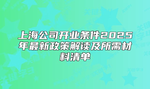 上海公司开业条件2025年最新政策解读及所需材料清单