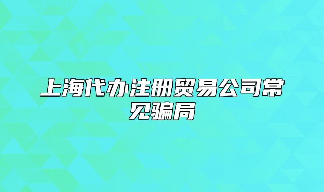 上海代办注册贸易公司常见骗局