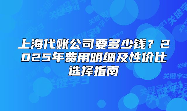 上海代账公司要多少钱？2025年费用明细及性价比选择指南