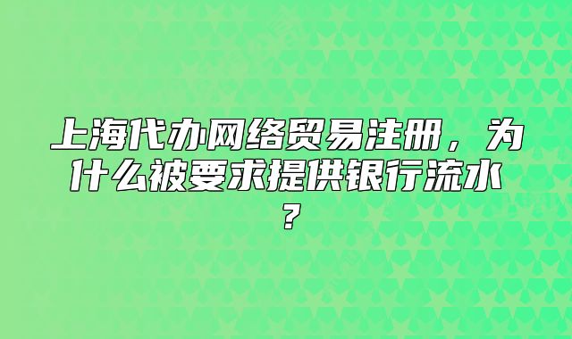 上海代办网络贸易注册,为什么被要求提供银行流水?