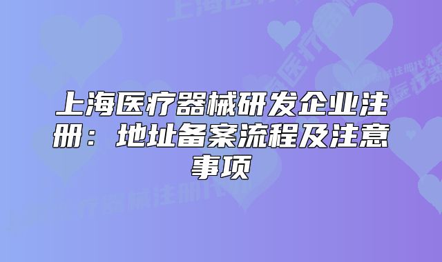 上海医疗器械研发企业注册:地址备案流程及注意事项