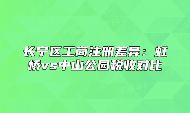 长宁区工商注册差异:虹桥vs中山公园税收对比