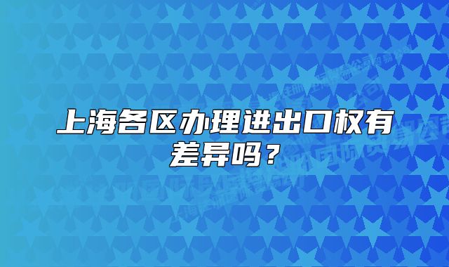 上海各区办理进出口权有差异吗？