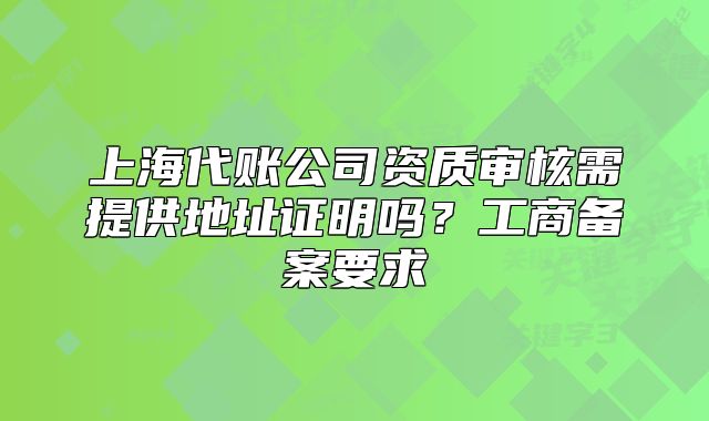 上海代账公司资质审核需提供地址证明吗?工商备案要求