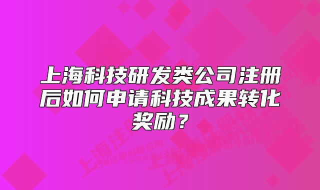 上海科技研发类公司注册后如何申请科技成果转化奖励？
