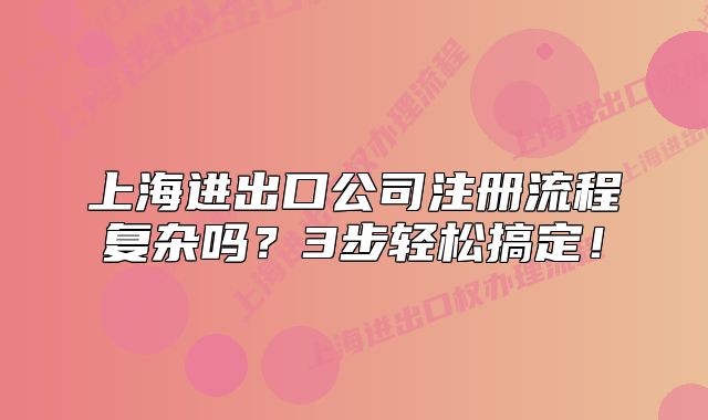 上海进出口公司注册流程复杂吗？3步轻松搞定！