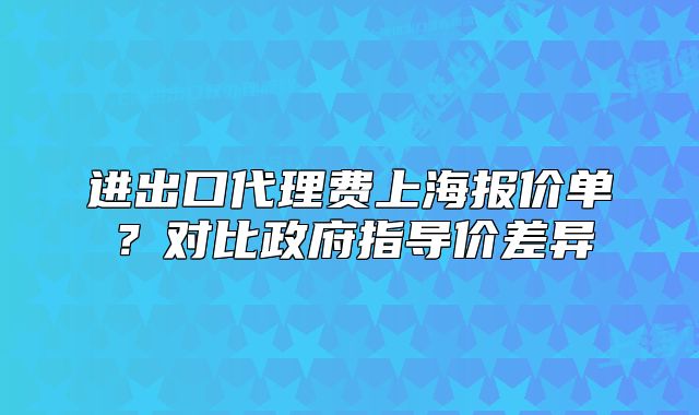 进出口代理费上海报价单?对比政府指导价差异