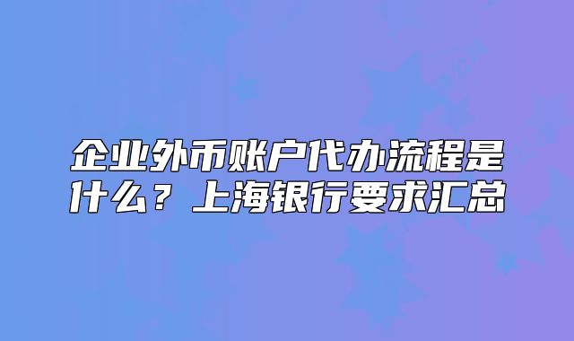 企业外币账户代办流程是什么?上海银行要求汇总