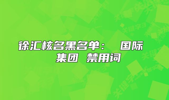 徐汇核名黑名单： 国际  集团 禁用词