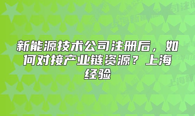 新能源技术公司注册后,如何对接产业链资源?上海经验