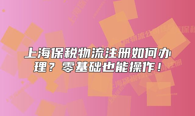 上海保税物流注册如何办理?零基础也能操作!