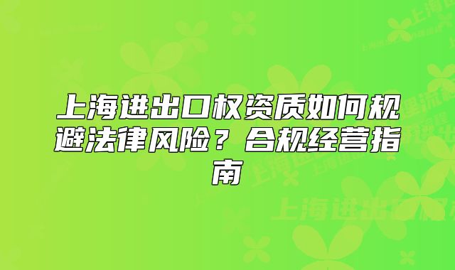 上海进出口权资质如何规避法律风险?合规经营指南