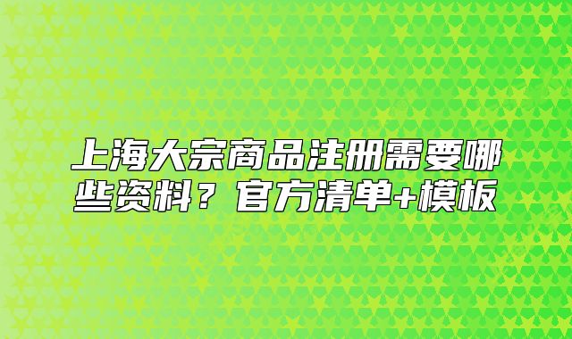 上海大宗商品注册需要哪些资料?官方清单+模板