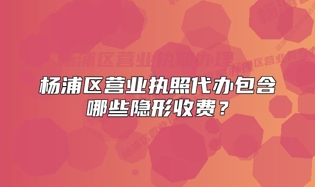 杨浦区营业执照代办包含哪些隐形收费?
