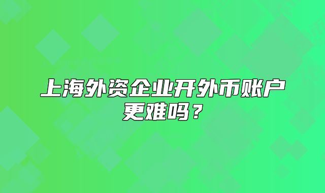 上海外资企业开外币账户更难吗?