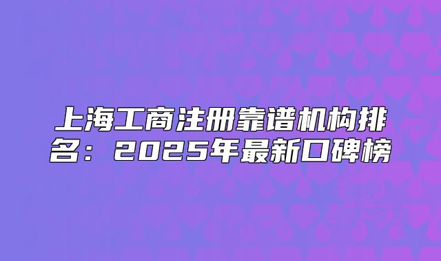 上海工商注册靠谱机构排名:2025年最新口碑榜