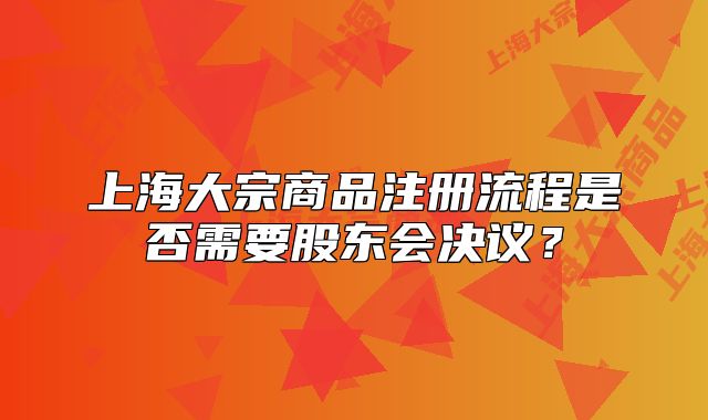 上海大宗商品注册流程是否需要股东会决议?