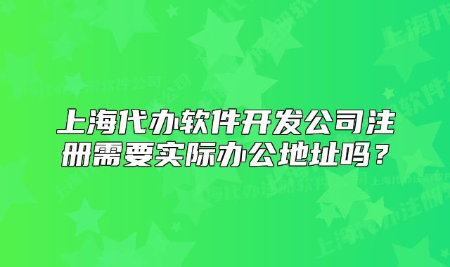 上海代办软件开发公司注册需要实际办公地址吗?