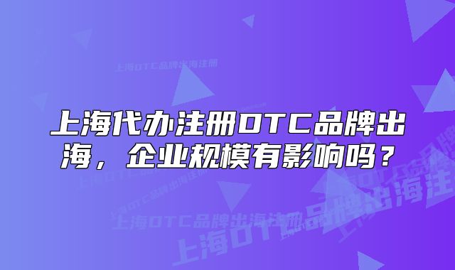 上海代办注册DTC品牌出海，企业规模有影响吗？
