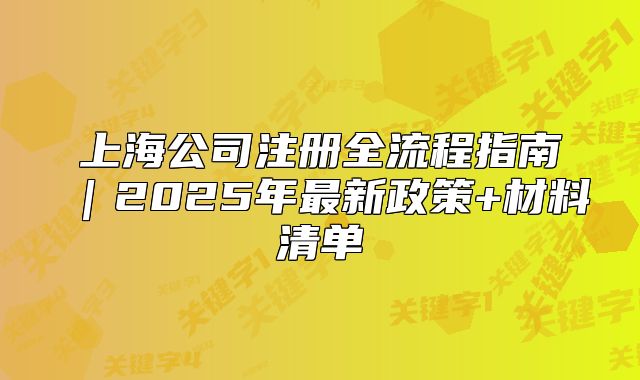 上海公司注册全流程指南|2025年最新政策+材料清单