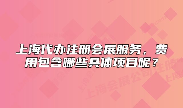 上海代办注册会展服务,费用包含哪些具体项目呢?