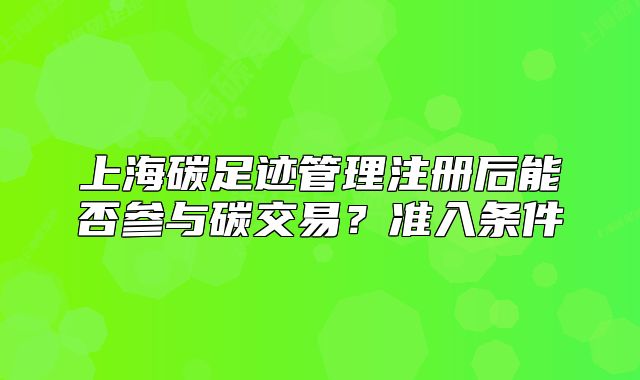 上海碳足迹管理注册后能否参与碳交易?准入条件