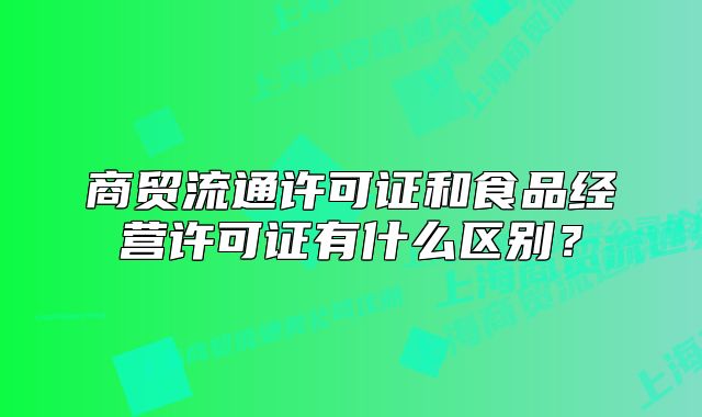 商贸流通许可证和食品经营许可证有什么区别？