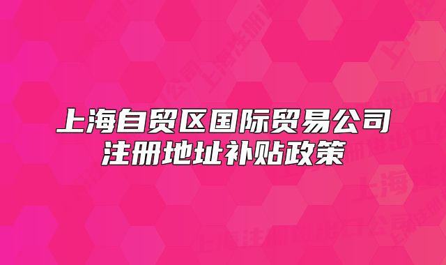 上海自贸区国际贸易公司注册地址补贴政策