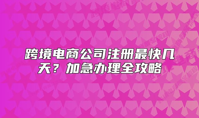 跨境电商公司注册最快几天?加急办理全攻略