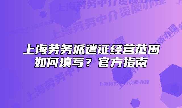 上海劳务派遣证经营范围如何填写?官方指南