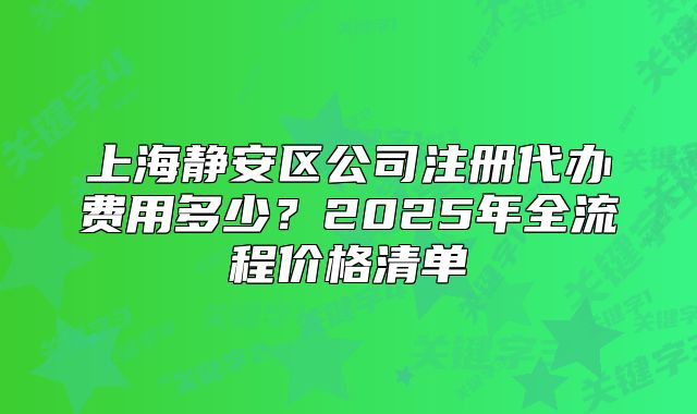 上海静安区公司注册代办费用多少？2025年全流程价格清单