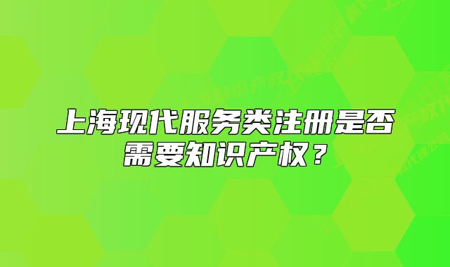 上海现代服务类注册是否需要知识产权?