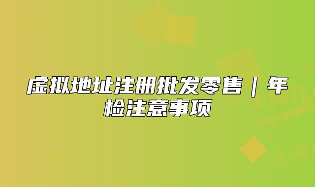 虚拟地址注册批发零售|年检注意事项