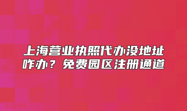 上海营业执照代办没地址咋办？免费园区注册通道