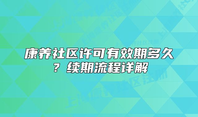 康养社区许可有效期多久?续期流程详解