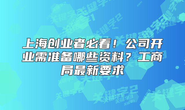 上海创业者必看!公司开业需准备哪些资料?工商局最新要求