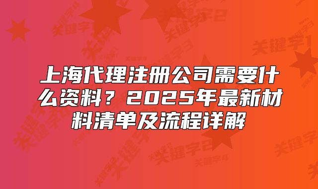 上海代理注册公司需要什么资料？2025年最新材料清单及流程详解