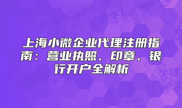 上海小微企业代理注册指南:营业执照、印章、银行开户全解析