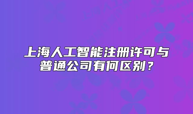 上海人工智能注册许可与普通公司有何区别？