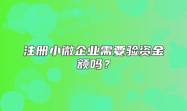 注册小微企业需要验资金额吗?