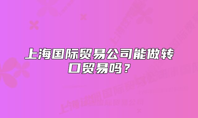 上海国际贸易公司能做转口贸易吗?