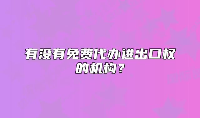有没有免费代办进出口权的机构？