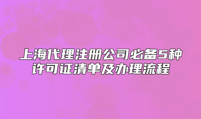 上海代理注册公司必备5种许可证清单及办理流程