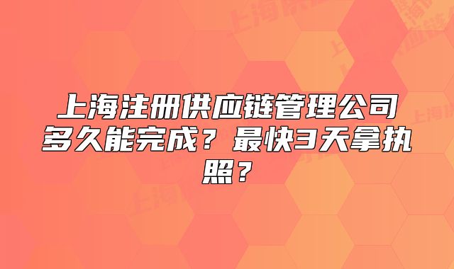 上海注册供应链管理公司多久能完成?最快3天拿执照?